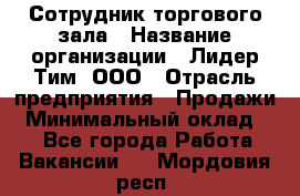 Сотрудник торгового зала › Название организации ­ Лидер Тим, ООО › Отрасль предприятия ­ Продажи › Минимальный оклад ­ 1 - Все города Работа » Вакансии   . Мордовия респ.